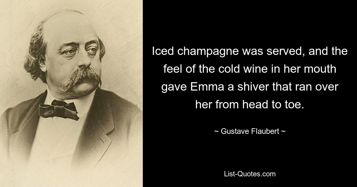 Iced champagne was served, and the feel of the cold wine in her mouth gave Emma a shiver that ran over her from head to toe. — © Gustave Flaubert