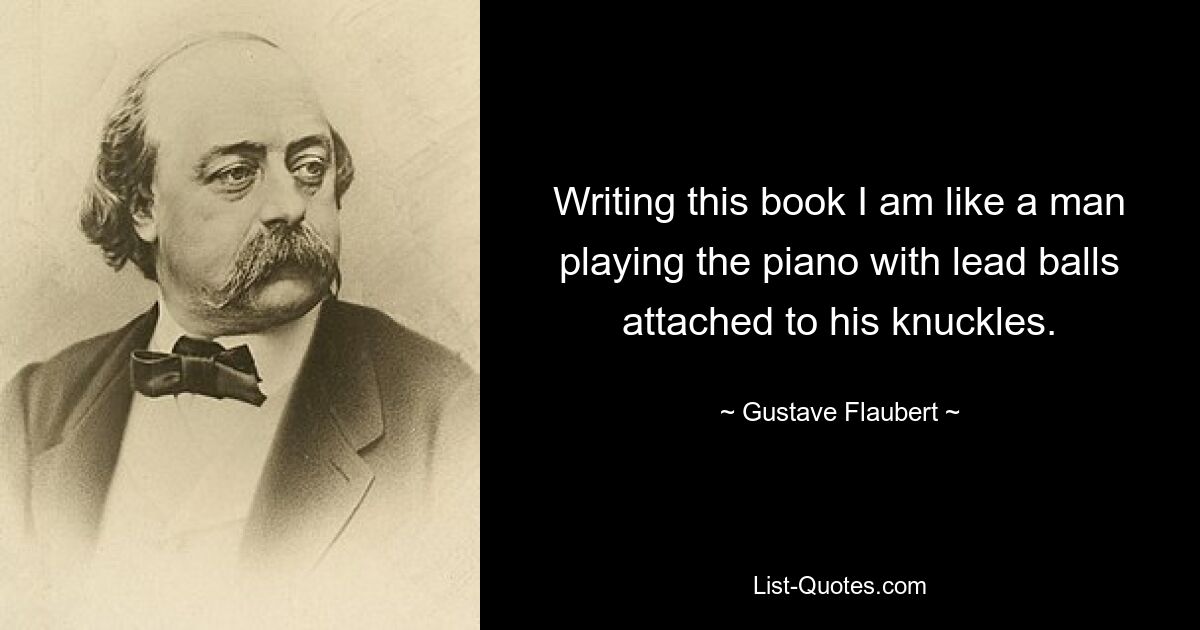 Writing this book I am like a man playing the piano with lead balls attached to his knuckles. — © Gustave Flaubert