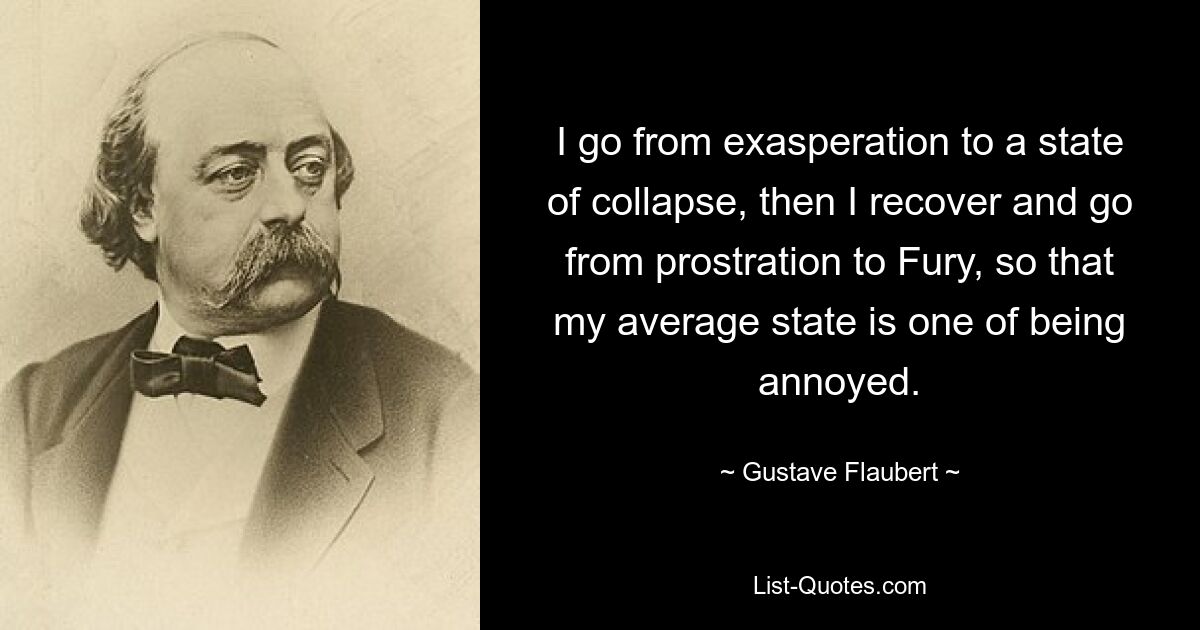 I go from exasperation to a state of collapse, then I recover and go from prostration to Fury, so that my average state is one of being annoyed. — © Gustave Flaubert