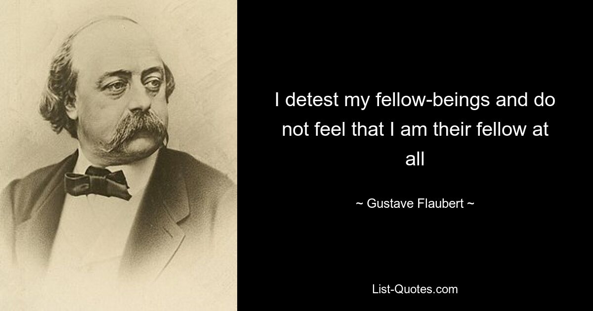 I detest my fellow-beings and do not feel that I am their fellow at all — © Gustave Flaubert