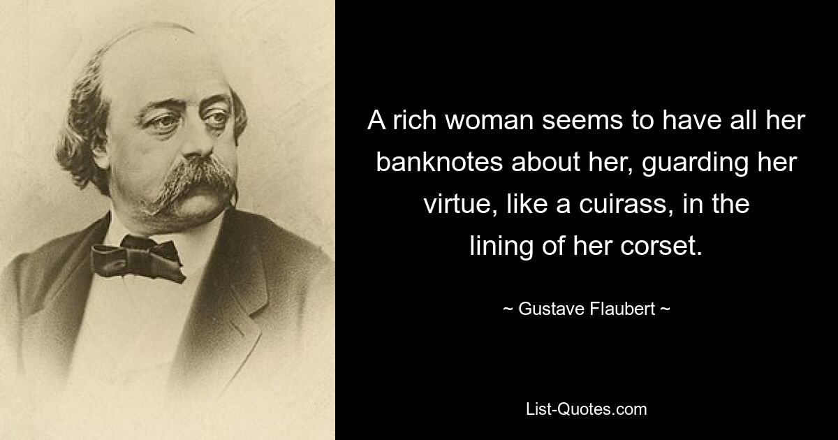 A rich woman seems to have all her banknotes about her, guarding her virtue, like a cuirass, in the lining of her corset. — © Gustave Flaubert