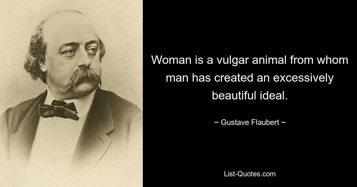 Woman is a vulgar animal from whom man has created an excessively beautiful ideal. — © Gustave Flaubert