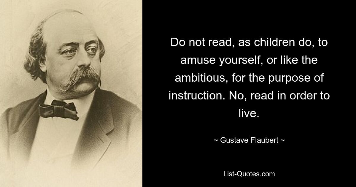 Do not read, as children do, to amuse yourself, or like the ambitious, for the purpose of instruction. No, read in order to live. — © Gustave Flaubert