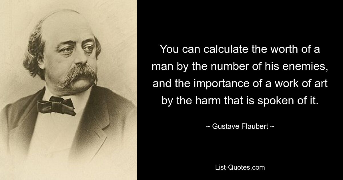 You can calculate the worth of a man by the number of his enemies, and the importance of a work of art by the harm that is spoken of it. — © Gustave Flaubert