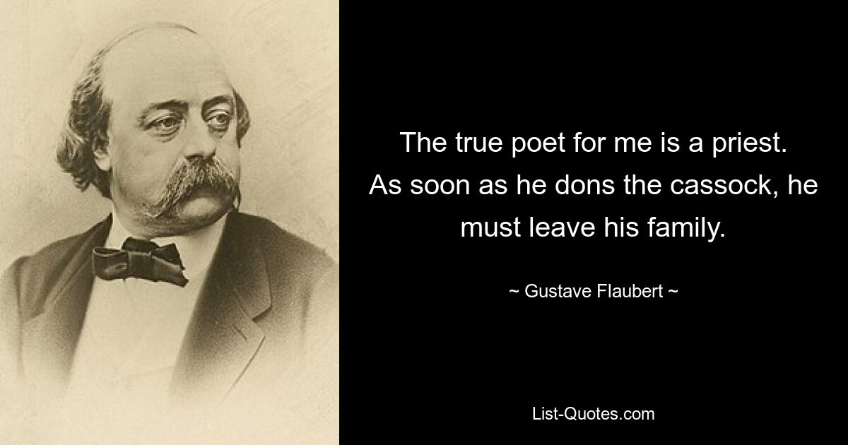 The true poet for me is a priest. As soon as he dons the cassock, he must leave his family. — © Gustave Flaubert