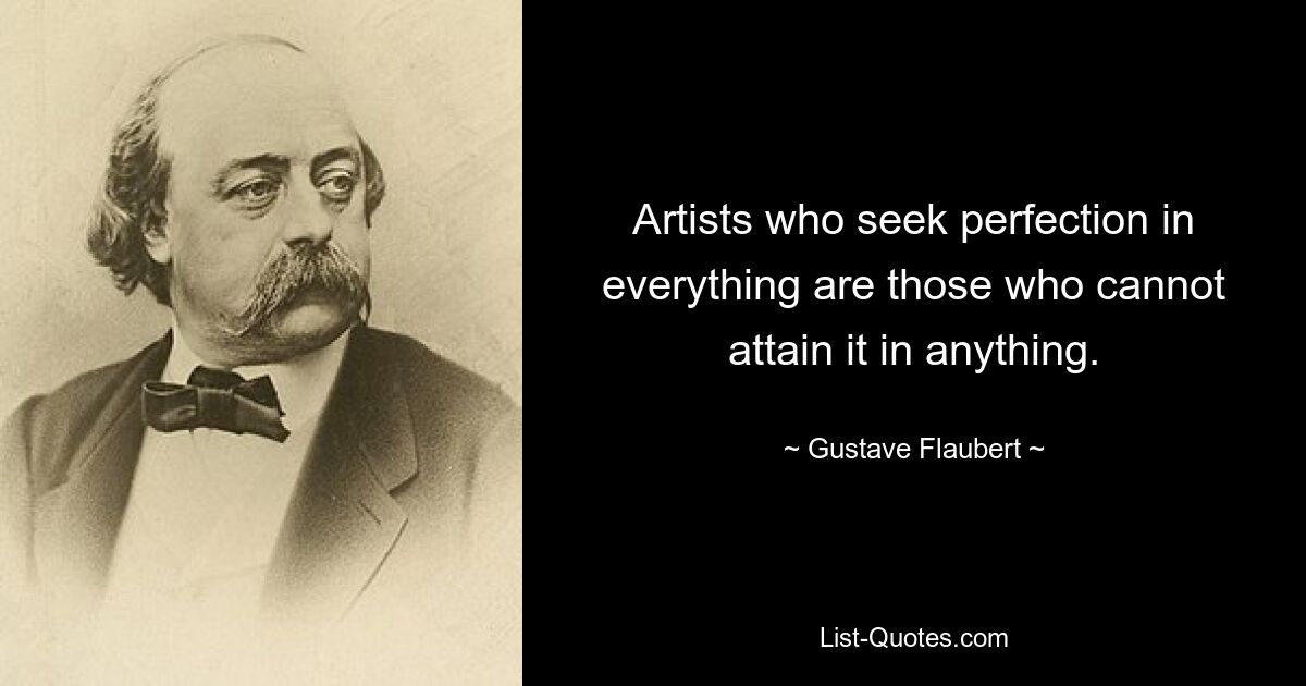 Artists who seek perfection in everything are those who cannot attain it in anything. — © Gustave Flaubert