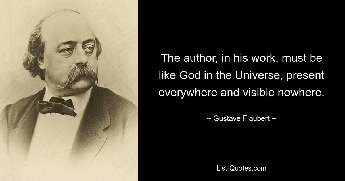 The author, in his work, must be like God in the Universe, present everywhere and visible nowhere. — © Gustave Flaubert