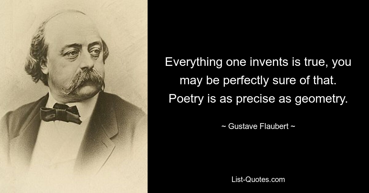 Alles, was man erfindet, ist wahr, da können Sie vollkommen sicher sein. Poesie ist so präzise wie Geometrie. — © Gustave Flaubert