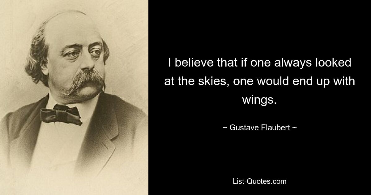 I believe that if one always looked at the skies, one would end up with wings. — © Gustave Flaubert