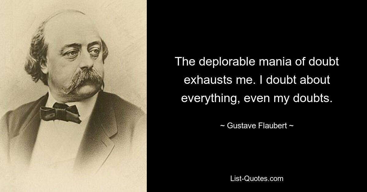 The deplorable mania of doubt exhausts me. I doubt about everything, even my doubts. — © Gustave Flaubert