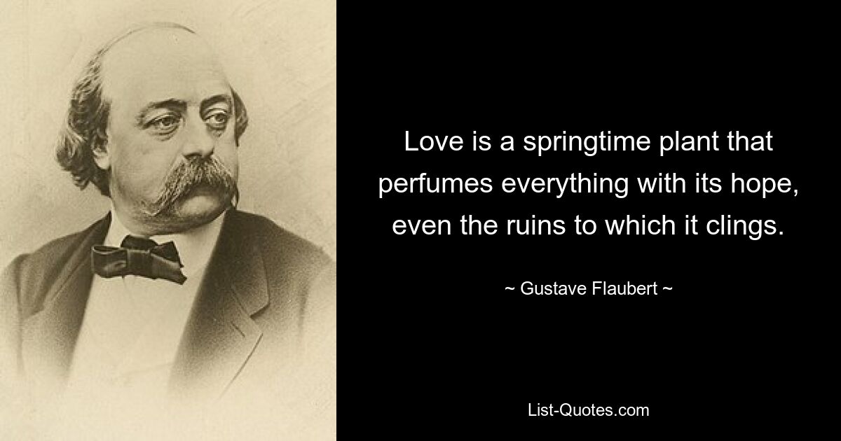 Love is a springtime plant that perfumes everything with its hope, even the ruins to which it clings. — © Gustave Flaubert