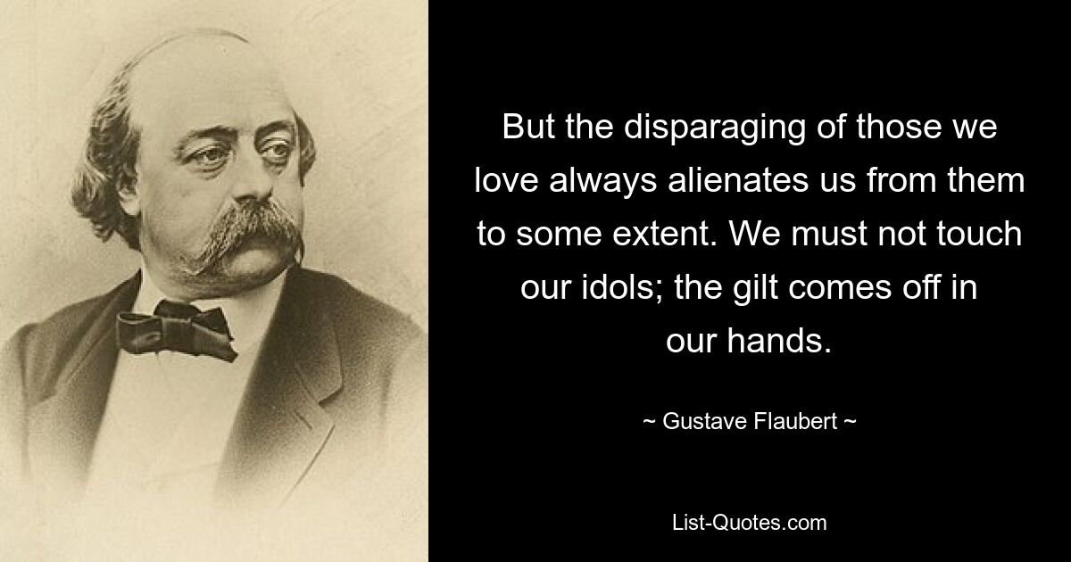 But the disparaging of those we love always alienates us from them to some extent. We must not touch our idols; the gilt comes off in our hands. — © Gustave Flaubert