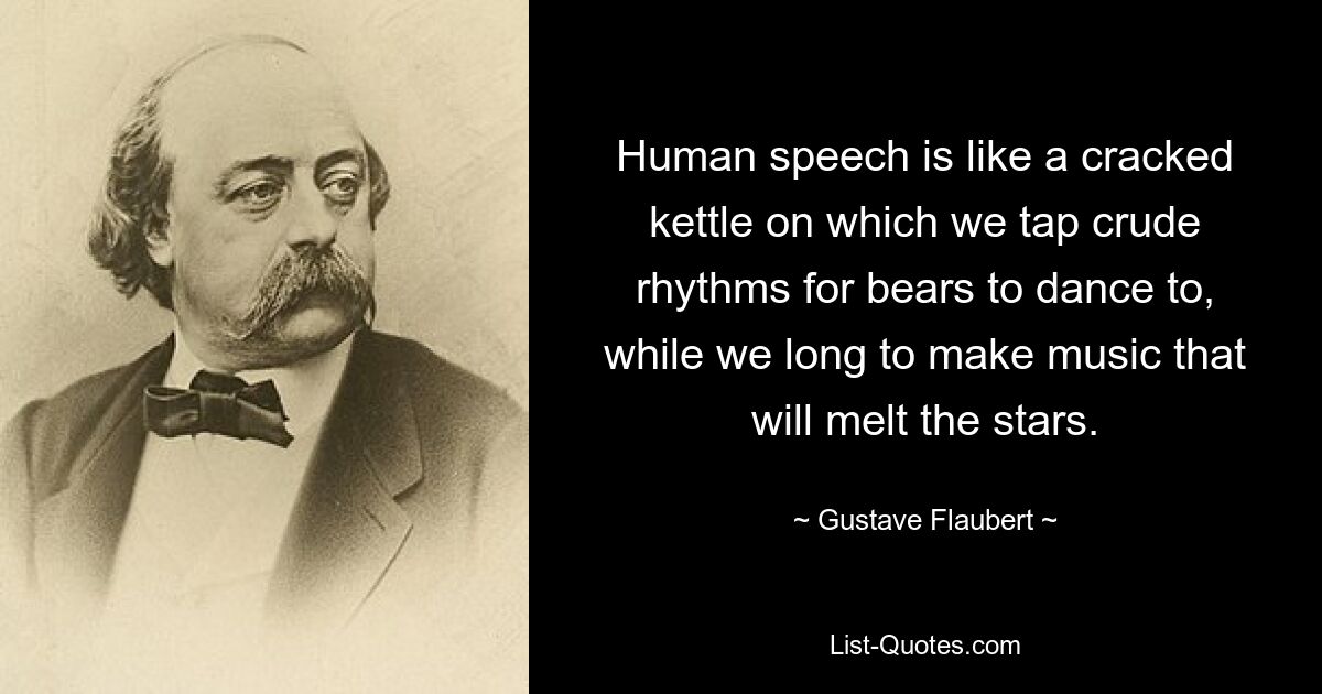 Die menschliche Sprache ist wie ein zerbrochener Kessel, auf dem wir grobe Rhythmen schlagen, zu denen Bären tanzen können, während wir uns danach sehnen, Musik zu machen, die die Sterne zum Schmelzen bringt. — © Gustave Flaubert