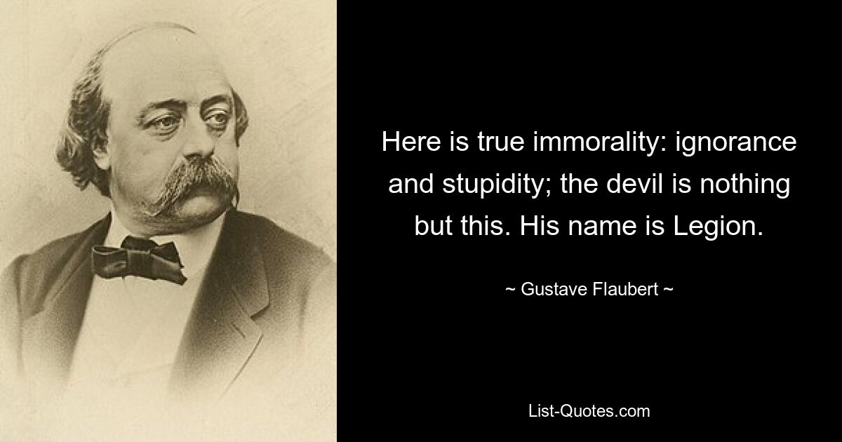 Here is true immorality: ignorance and stupidity; the devil is nothing but this. His name is Legion. — © Gustave Flaubert