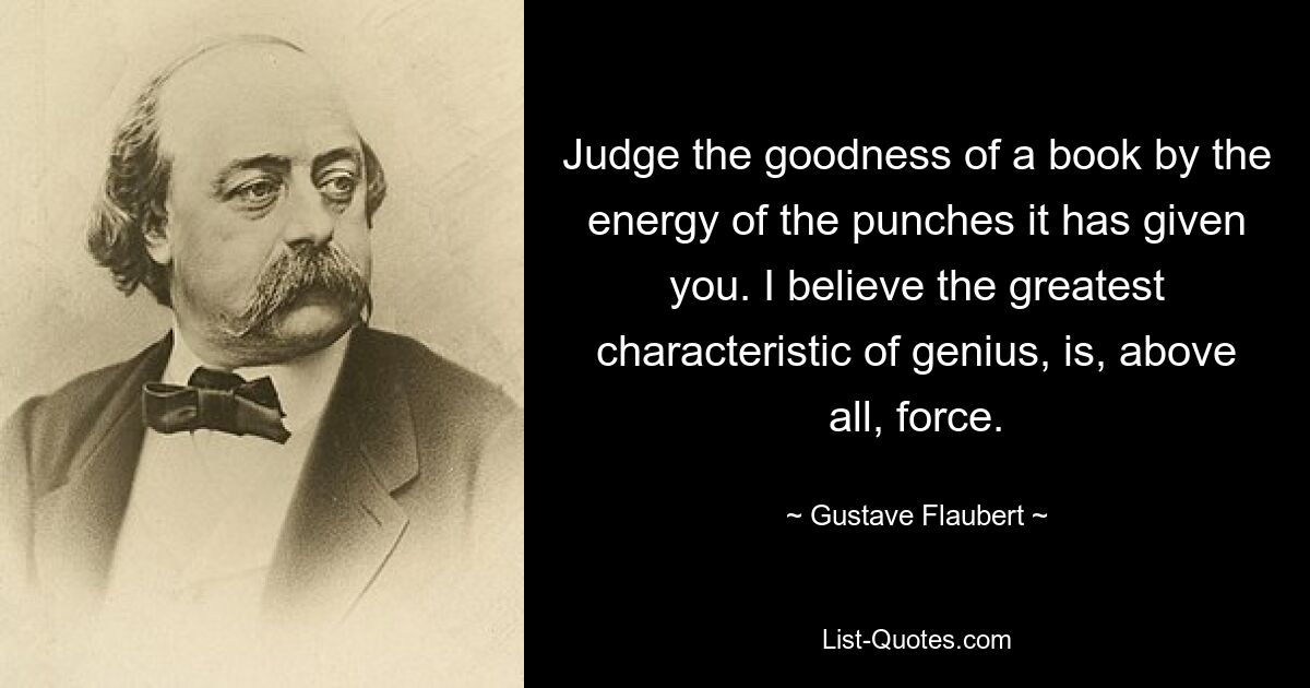 Judge the goodness of a book by the energy of the punches it has given you. I believe the greatest characteristic of genius, is, above all, force. — © Gustave Flaubert