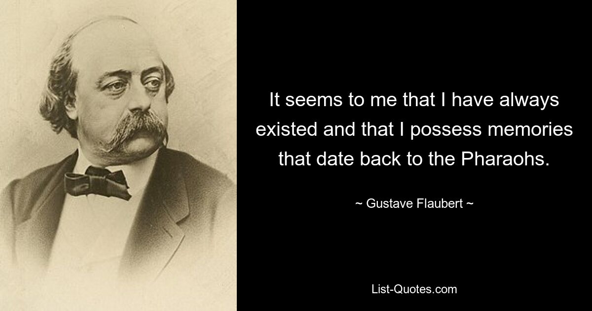 Мне кажется, что я существовал всегда и что у меня есть воспоминания, восходящие к фараонам. — © Гюстав Флобер 