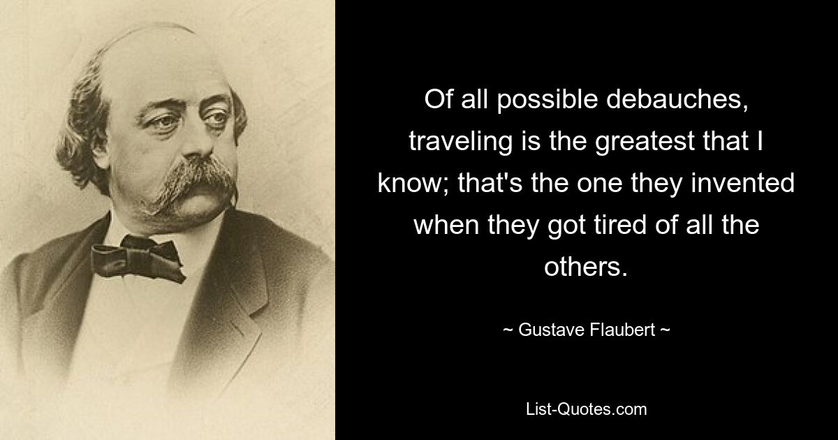 Of all possible debauches, traveling is the greatest that I know; that's the one they invented when they got tired of all the others. — © Gustave Flaubert