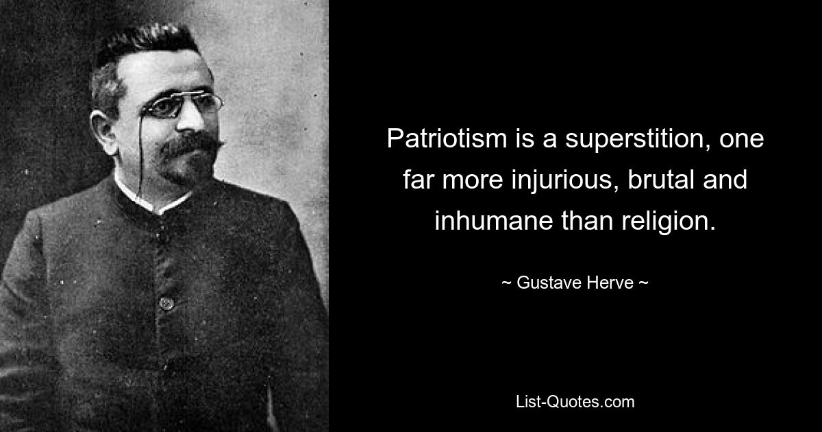 Patriotism is a superstition, one far more injurious, brutal and inhumane than religion. — © Gustave Herve