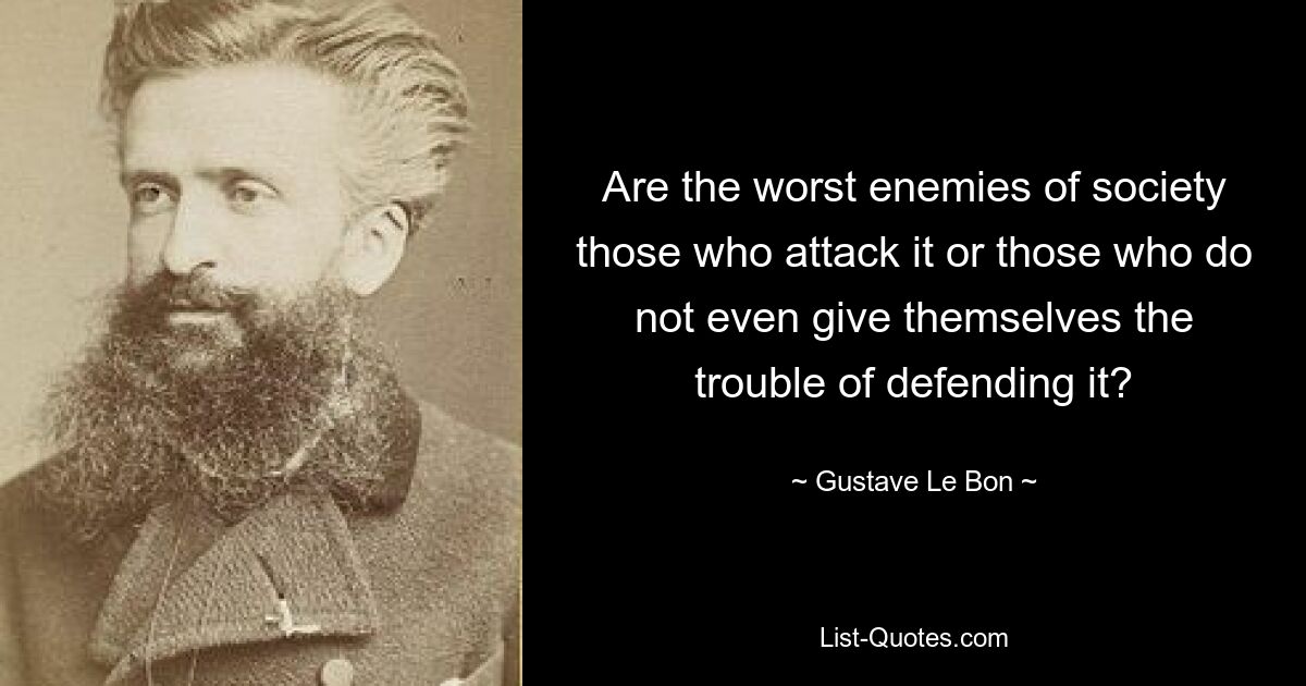 Кто является злейшими врагами общества — те, кто нападает на него, или те, кто даже не утруждает себя защитой его? — © Гюстав Ле Бон