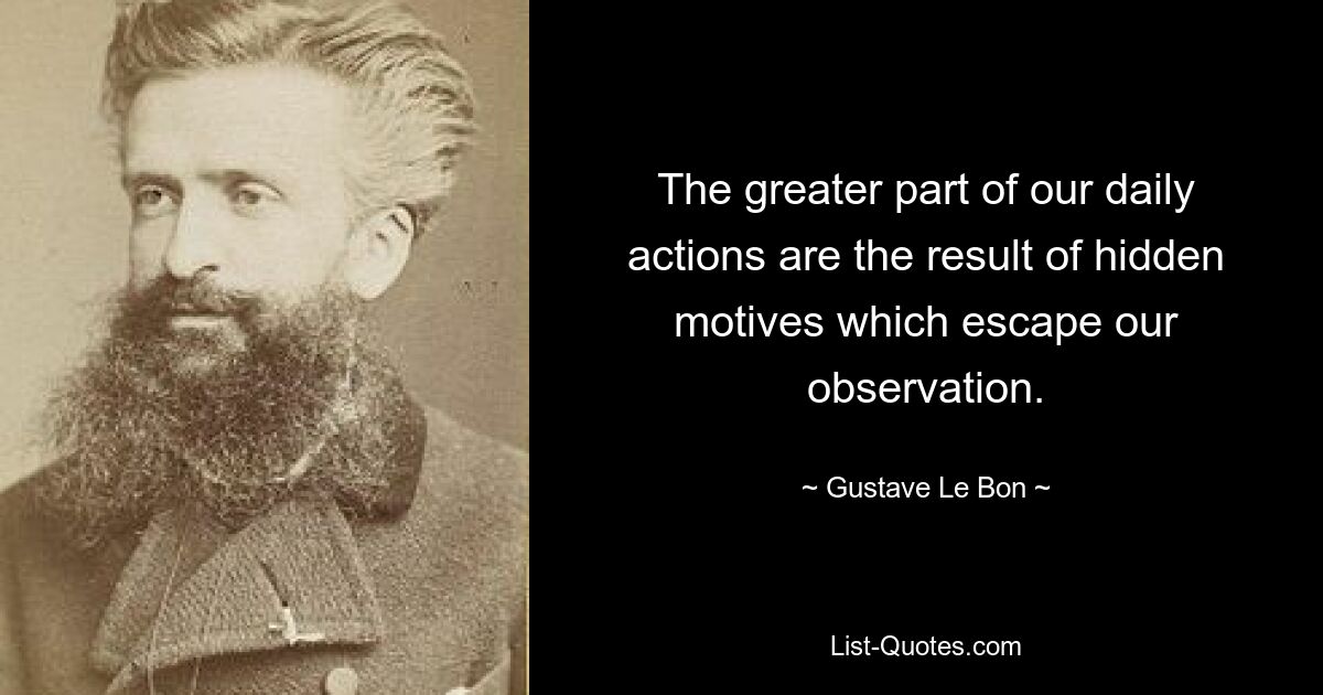 The greater part of our daily actions are the result of hidden motives which escape our observation. — © Gustave Le Bon