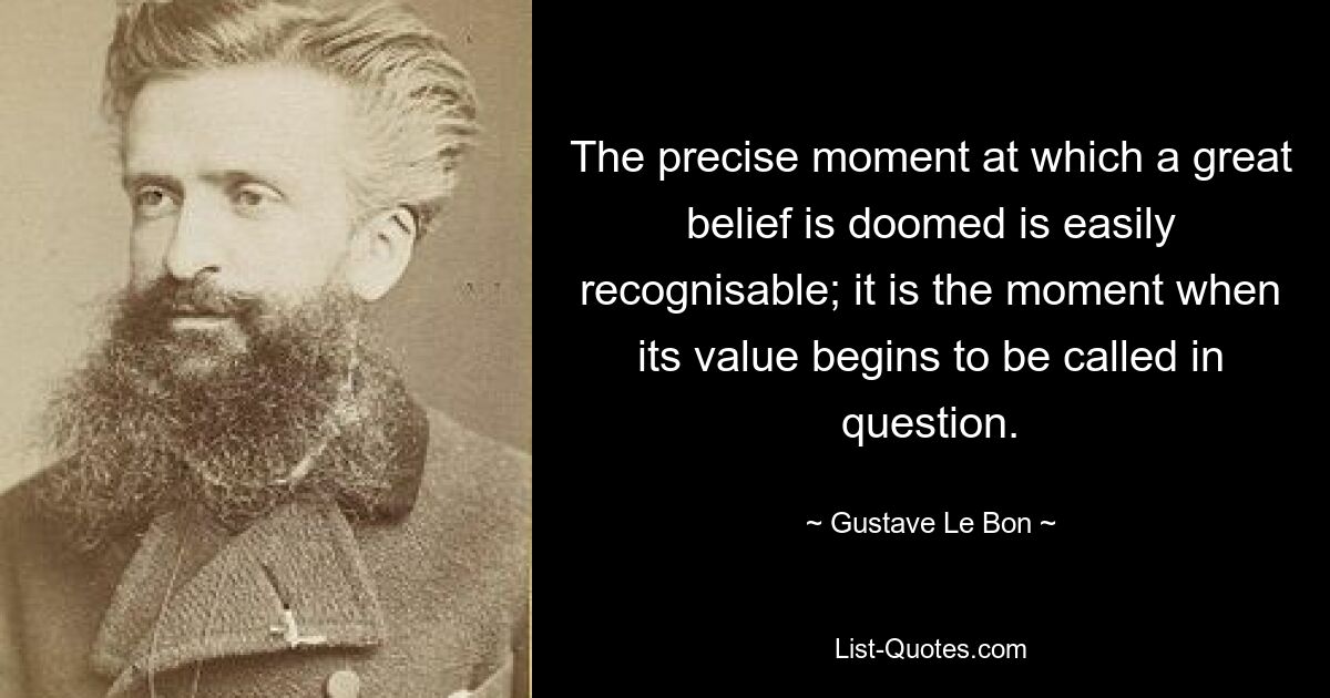 Точный момент, когда великая вера обречена, легко узнать; это момент, когда его ценность начинает подвергаться сомнению. — © Гюстав Ле Бон