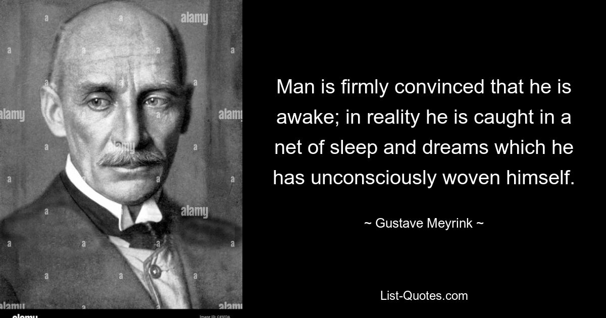 Man is firmly convinced that he is awake; in reality he is caught in a net of sleep and dreams which he has unconsciously woven himself. — © Gustave Meyrink