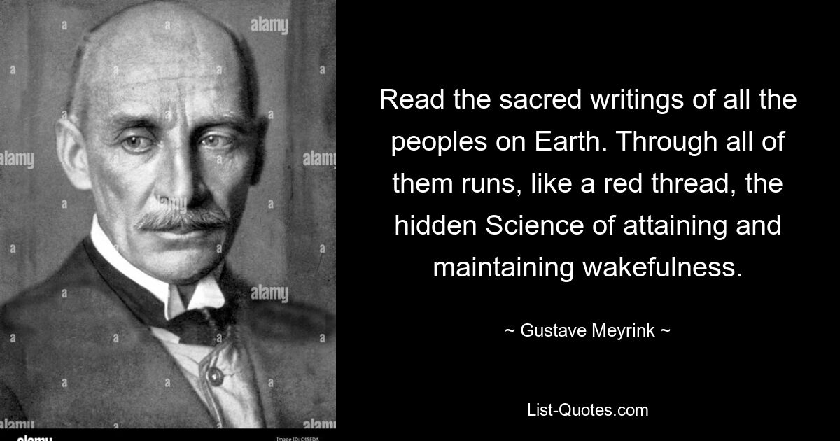 Lesen Sie die heiligen Schriften aller Völker der Erde. Durch sie alle zieht sich wie ein roter Faden die verborgene Wissenschaft des Erlangens und Aufrechterhaltens von Wachheit. — © Gustave Meyrink