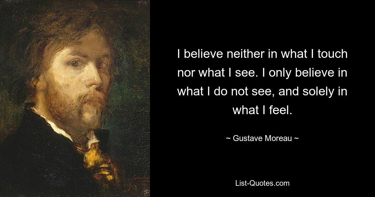 I believe neither in what I touch nor what I see. I only believe in what I do not see, and solely in what I feel. — © Gustave Moreau