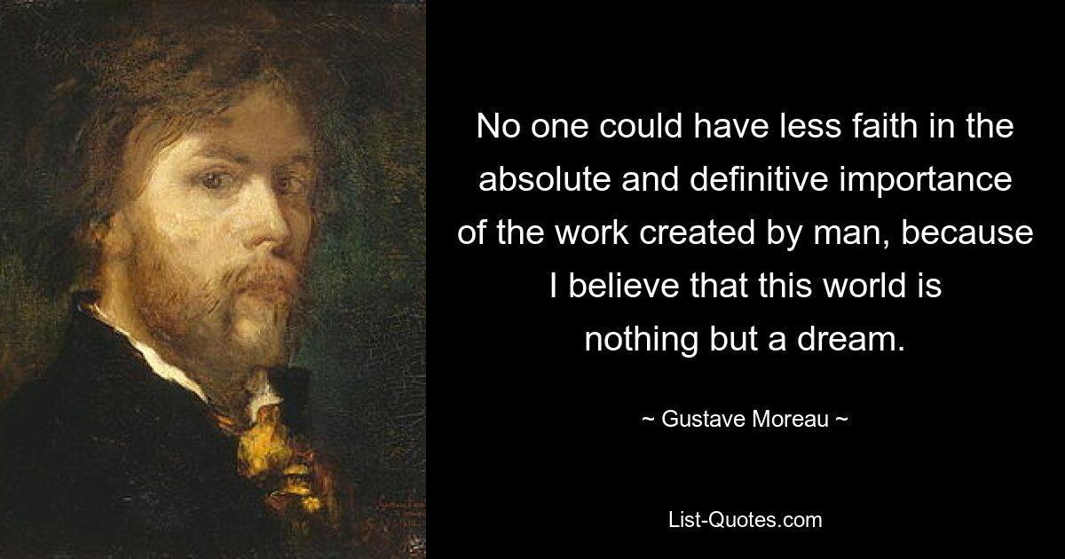 Niemand könnte weniger an die absolute und endgültige Bedeutung der von Menschen geschaffenen Arbeit glauben, denn ich glaube, dass diese Welt nichts weiter als ein Traum ist. — © Gustave Moreau 