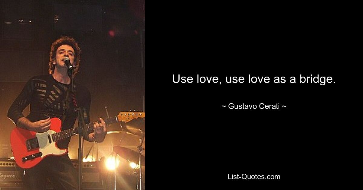 Use love, use love as a bridge. — © Gustavo Cerati