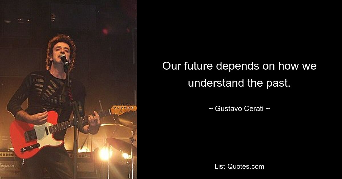 Our future depends on how we understand the past. — © Gustavo Cerati