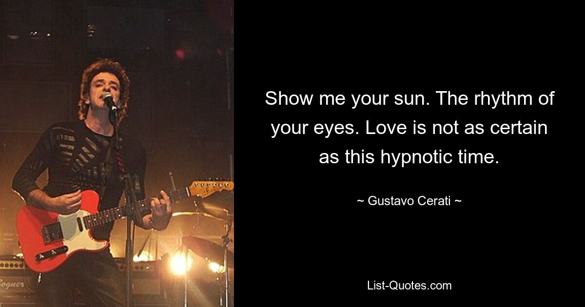 Show me your sun. The rhythm of your eyes. Love is not as certain as this hypnotic time. — © Gustavo Cerati