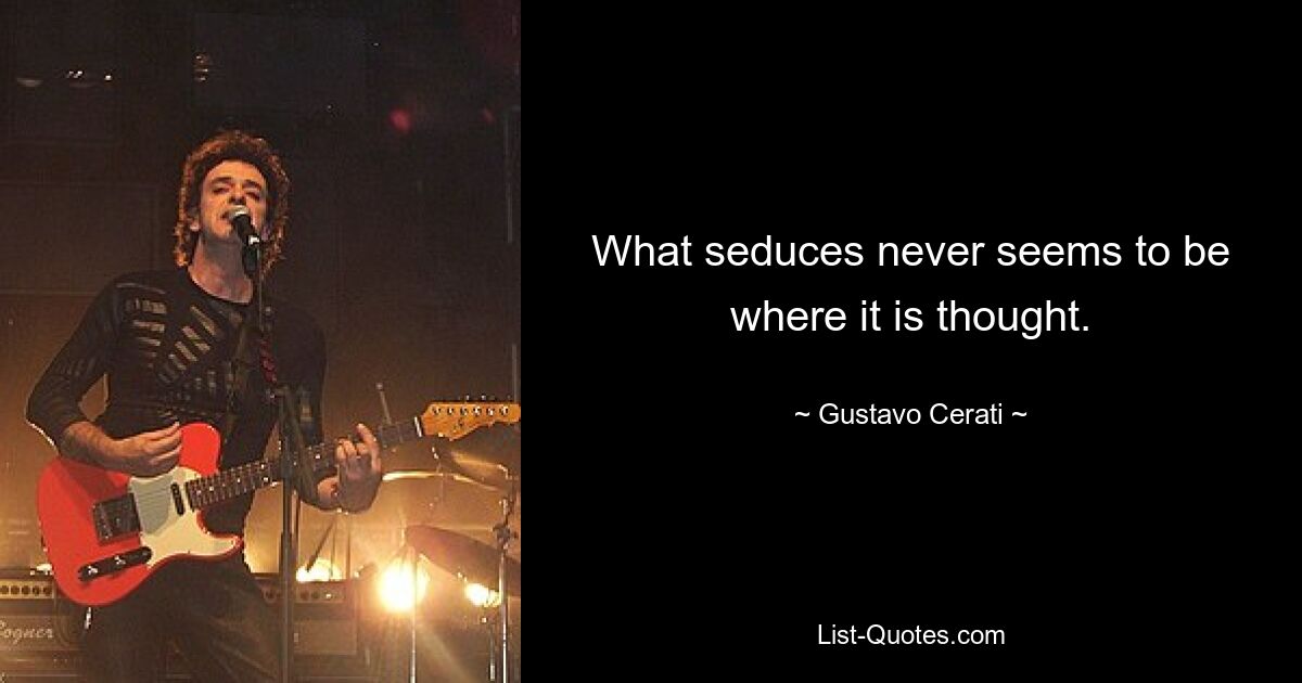 What seduces never seems to be where it is thought. — © Gustavo Cerati