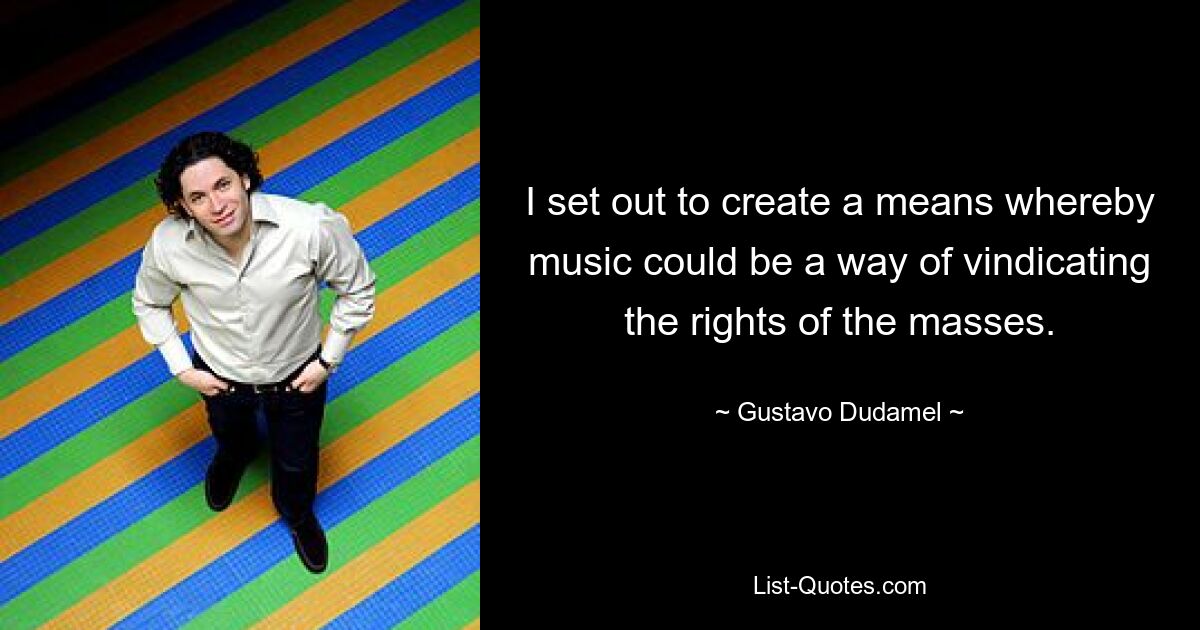 I set out to create a means whereby music could be a way of vindicating the rights of the masses. — © Gustavo Dudamel