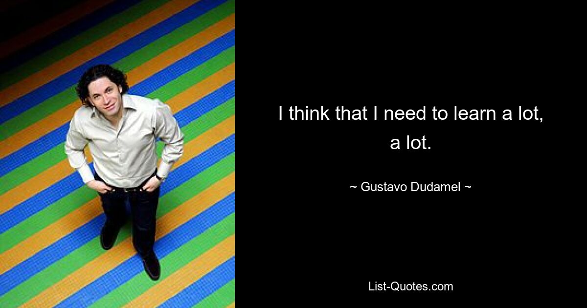 I think that I need to learn a lot, a lot. — © Gustavo Dudamel