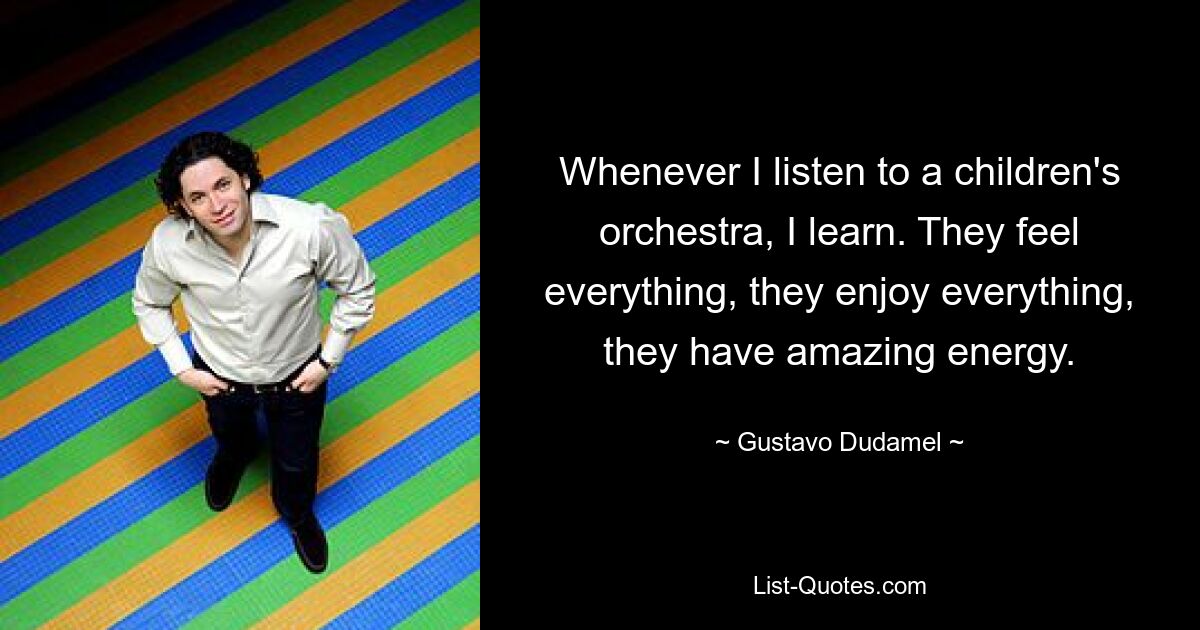 Whenever I listen to a children's orchestra, I learn. They feel everything, they enjoy everything, they have amazing energy. — © Gustavo Dudamel