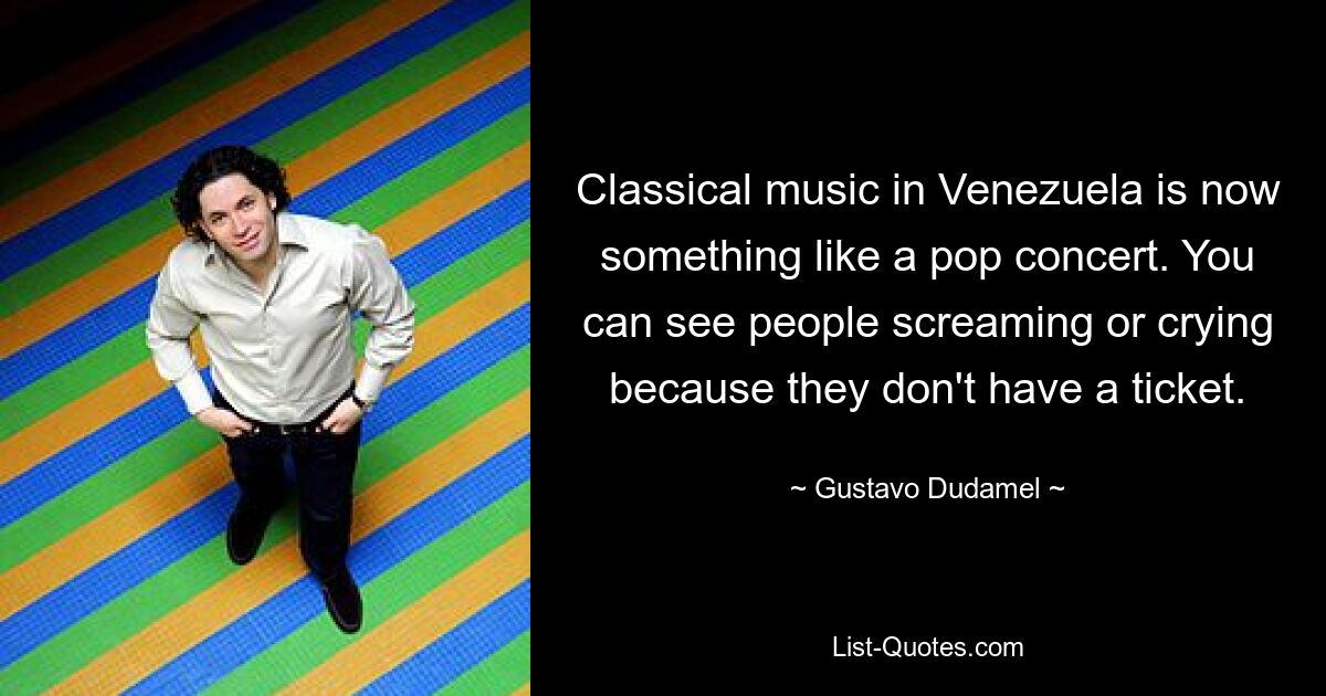 Classical music in Venezuela is now something like a pop concert. You can see people screaming or crying because they don't have a ticket. — © Gustavo Dudamel