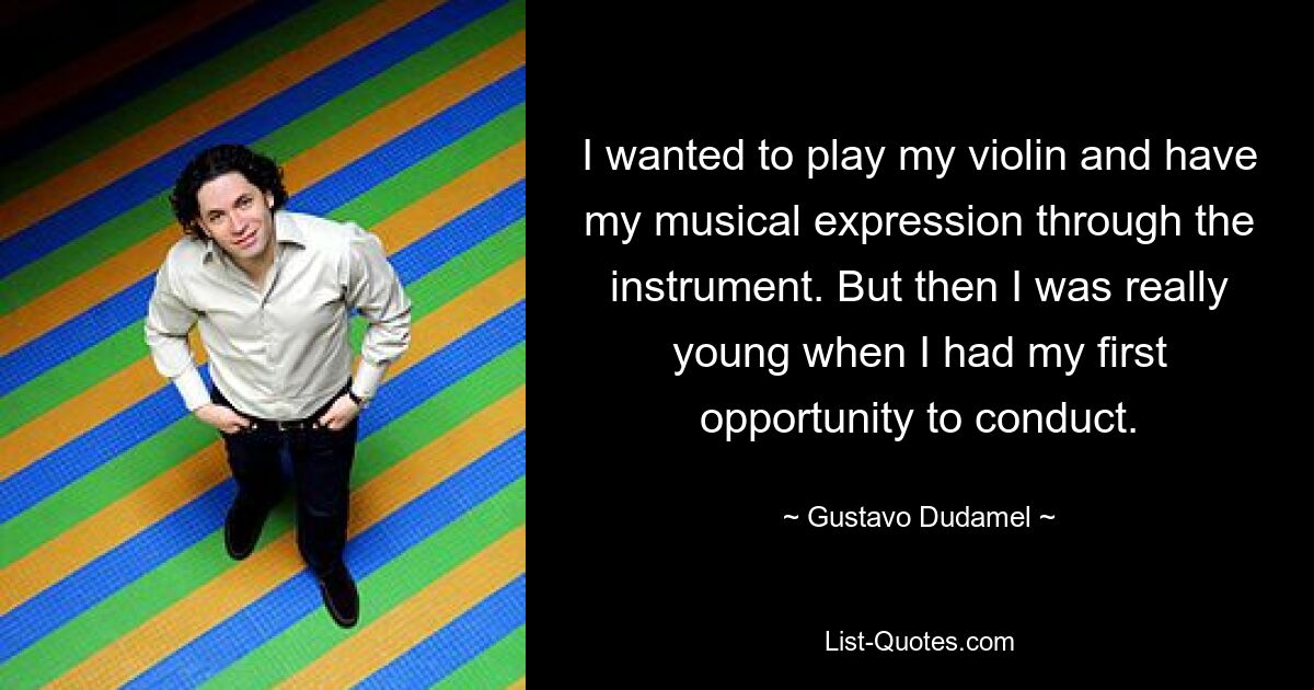 I wanted to play my violin and have my musical expression through the instrument. But then I was really young when I had my first opportunity to conduct. — © Gustavo Dudamel