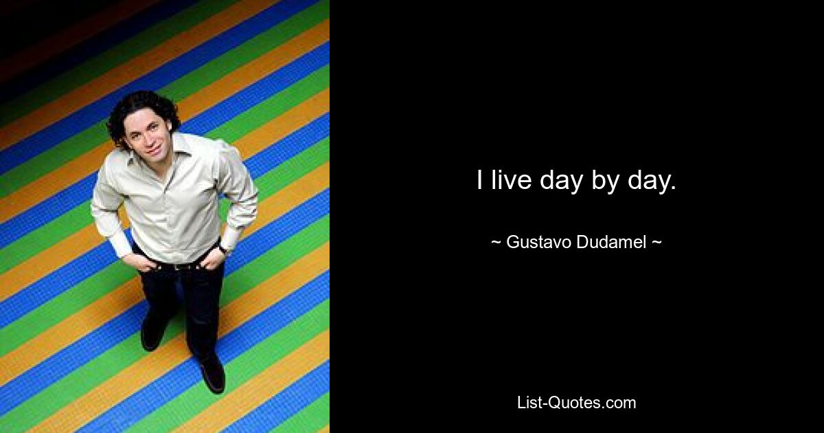 I live day by day. — © Gustavo Dudamel