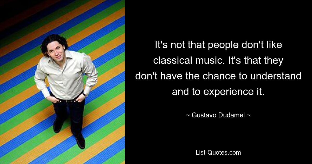 It's not that people don't like classical music. It's that they don't have the chance to understand and to experience it. — © Gustavo Dudamel