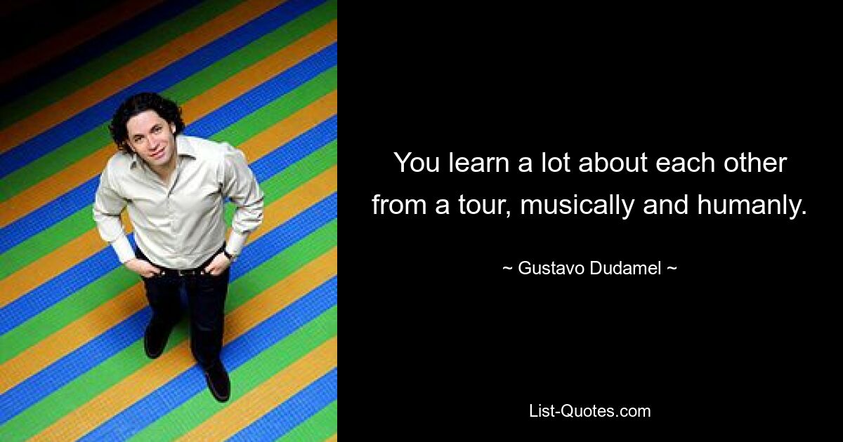 You learn a lot about each other from a tour, musically and humanly. — © Gustavo Dudamel