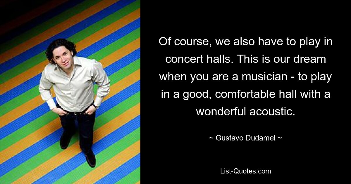 Of course, we also have to play in concert halls. This is our dream when you are a musician - to play in a good, comfortable hall with a wonderful acoustic. — © Gustavo Dudamel