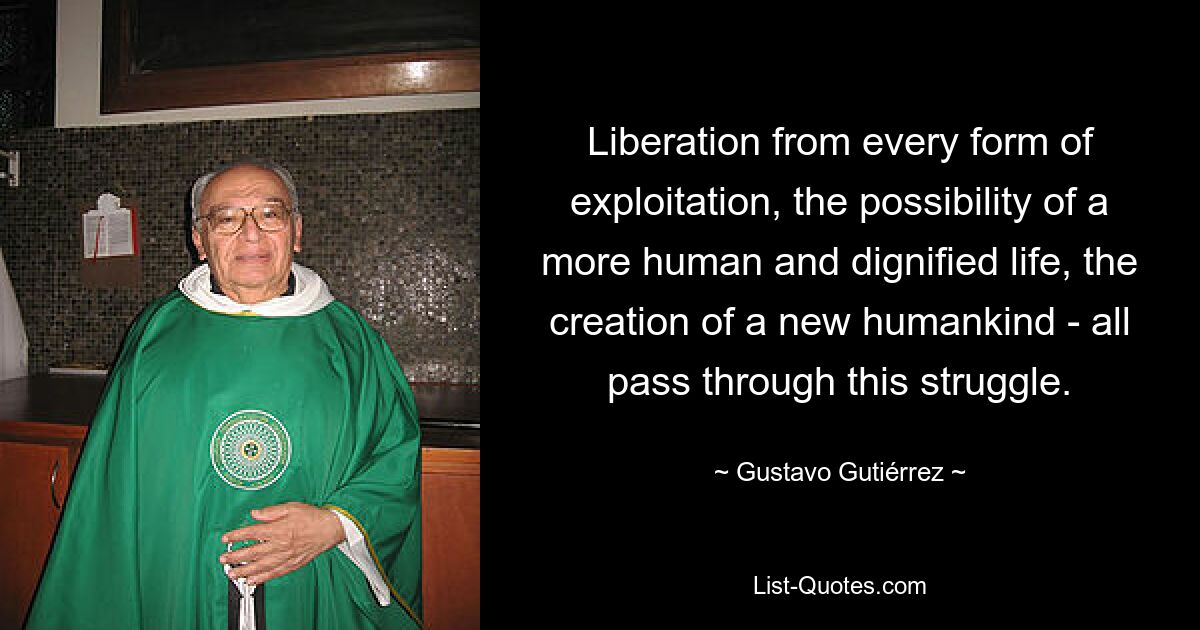 Liberation from every form of exploitation, the possibility of a more human and dignified life, the creation of a new humankind - all pass through this struggle. — © Gustavo Gutiérrez