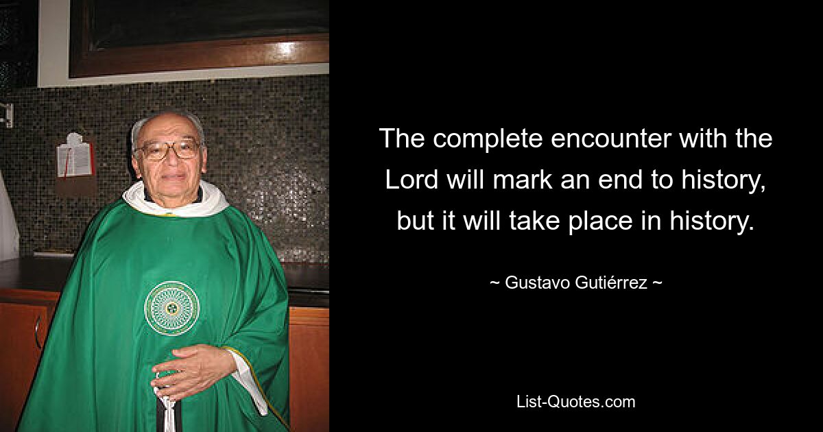 The complete encounter with the Lord will mark an end to history, but it will take place in history. — © Gustavo Gutiérrez