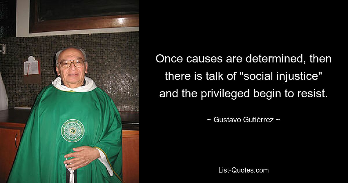 Once causes are determined, then there is talk of "social injustice" and the privileged begin to resist. — © Gustavo Gutiérrez