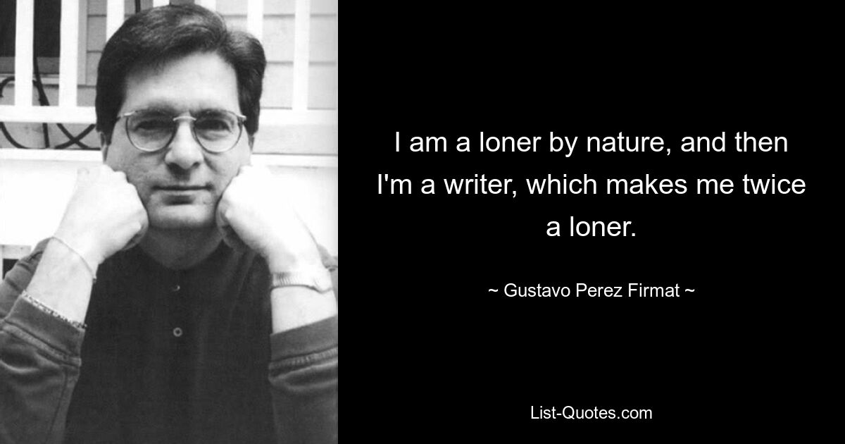 I am a loner by nature, and then I'm a writer, which makes me twice a loner. — © Gustavo Perez Firmat