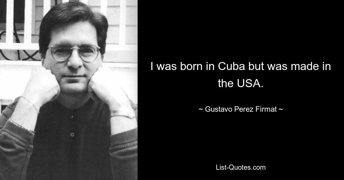 I was born in Cuba but was made in the USA. — © Gustavo Perez Firmat