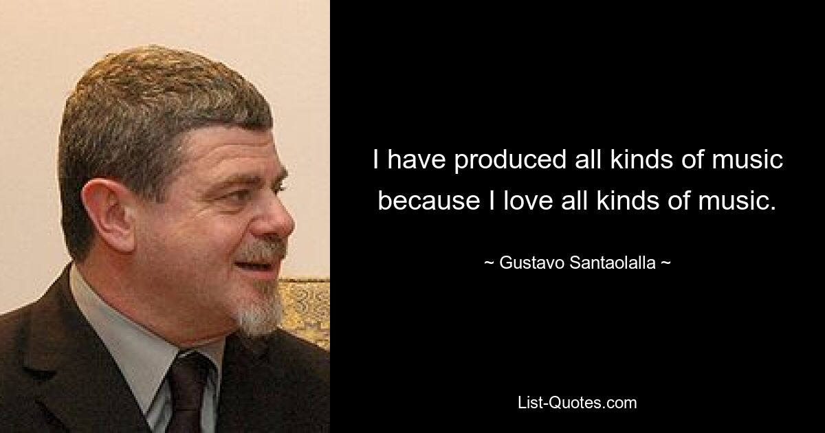 I have produced all kinds of music because I love all kinds of music. — © Gustavo Santaolalla