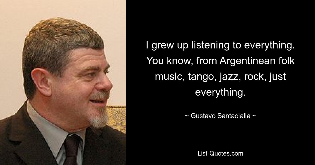 I grew up listening to everything. You know, from Argentinean folk music, tango, jazz, rock, just everything. — © Gustavo Santaolalla