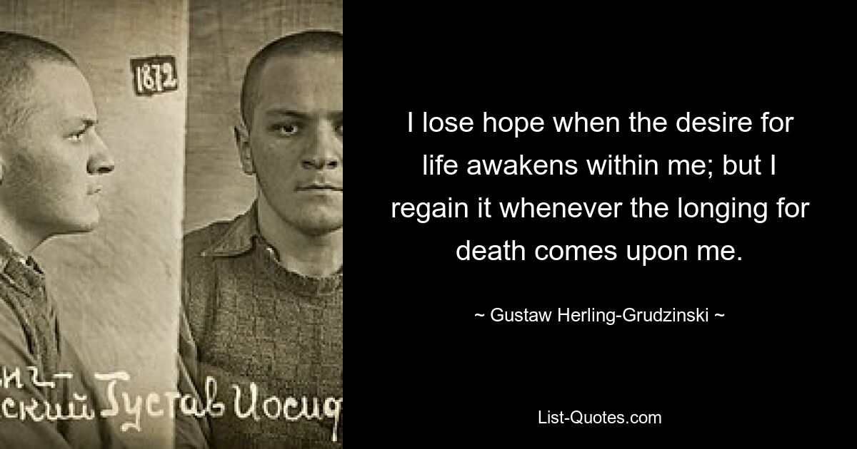 I lose hope when the desire for life awakens within me; but I regain it whenever the longing for death comes upon me. — © Gustaw Herling-Grudzinski